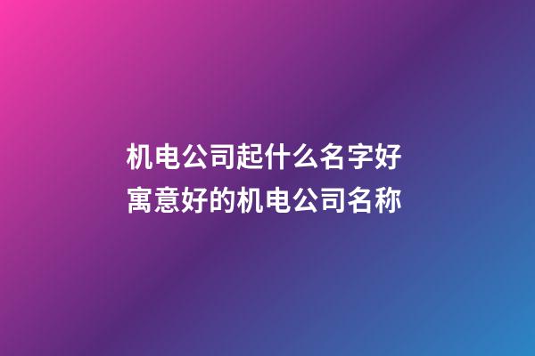 机电公司起什么名字好 寓意好的机电公司名称-第1张-公司起名-玄机派